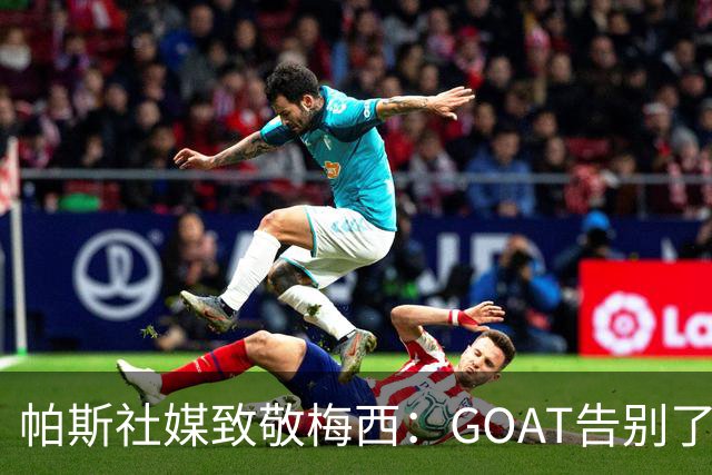 帕斯社媒致敬梅西：GOAT告别了国家队 荣幸能成为你生涯一小部分