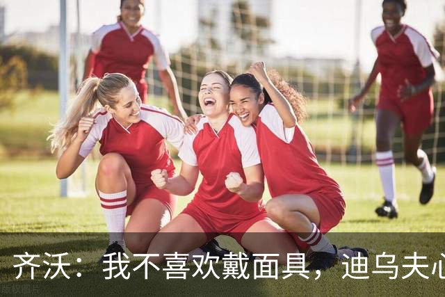 齐沃：我不喜欢戴面具，迪乌夫心理素质非凡